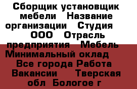 Сборщик-установщик мебели › Название организации ­ Студия 71 , ООО › Отрасль предприятия ­ Мебель › Минимальный оклад ­ 1 - Все города Работа » Вакансии   . Тверская обл.,Бологое г.